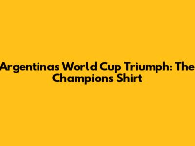 Argentina's World Cup Triumph: The Champion's Shirt