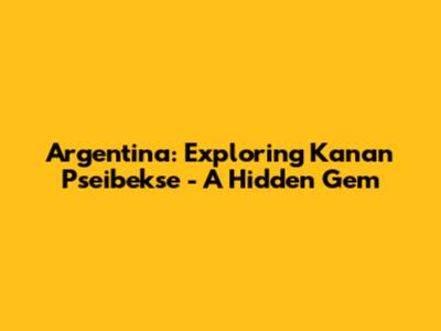 Argentina: Exploring Kanan Pseibekse - A Hidden Gem