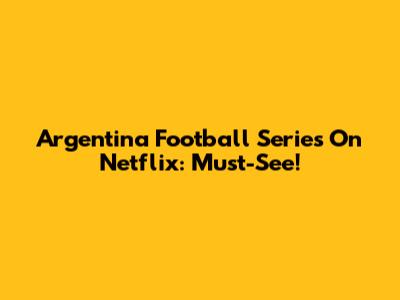 Argentina Football Series On Netflix: Must-See!