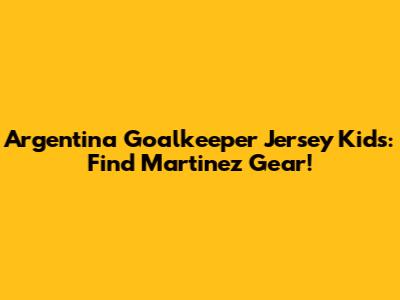 Argentina Goalkeeper Jersey Kids: Find Martinez Gear!