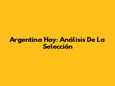 Argentina Hoy: Análisis De La Selección