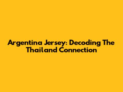 Argentina Jersey: Decoding The Thailand Connection