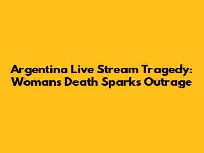 Argentina Live Stream Tragedy: Woman's Death Sparks Outrage