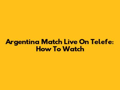 Argentina Match Live On Telefe: How To Watch