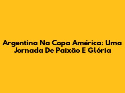 Argentina Na Copa América: Uma Jornada De Paixão E Glória