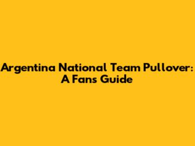 Argentina National Team Pullover: A Fan's Guide