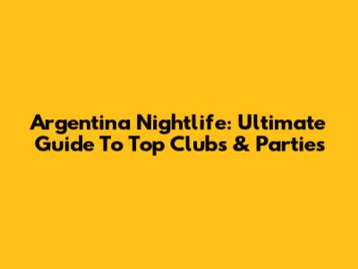 Argentina Nightlife: Ultimate Guide To Top Clubs & Parties