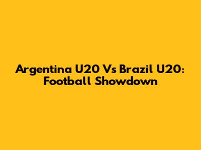 Argentina U20 Vs Brazil U20: Football Showdown