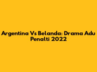 Argentina Vs Belanda: Drama Adu Penalti 2022