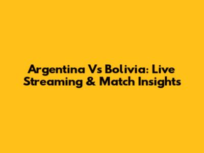 Argentina Vs Bolivia: Live Streaming & Match Insights