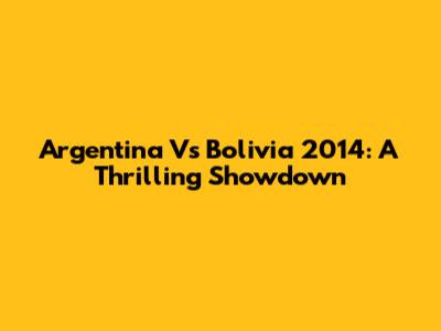 Argentina Vs Bolivia 2014: A Thrilling Showdown