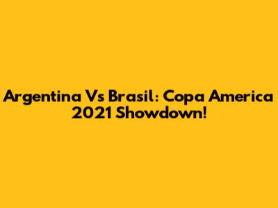Argentina Vs Brasil: Copa America 2021 Showdown!