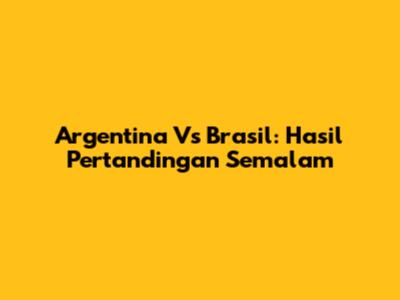 Argentina Vs Brasil: Hasil Pertandingan Semalam