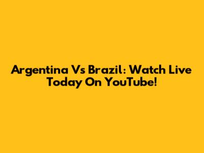 Argentina Vs Brazil: Watch Live Today On YouTube!