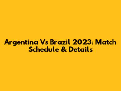 Argentina Vs Brazil 2023: Match Schedule & Details