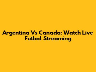 Argentina Vs Canada: Watch Live Futbol Streaming