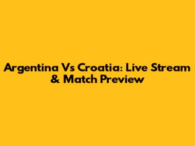 Argentina Vs Croatia: Live Stream & Match Preview