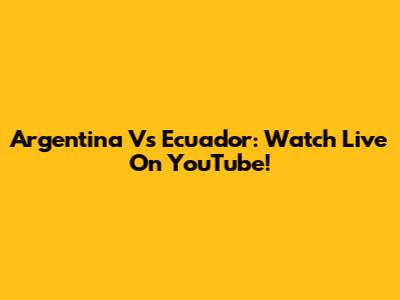 Argentina Vs Ecuador: Watch Live On YouTube!