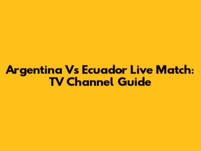 Argentina Vs Ecuador Live Match: TV Channel Guide