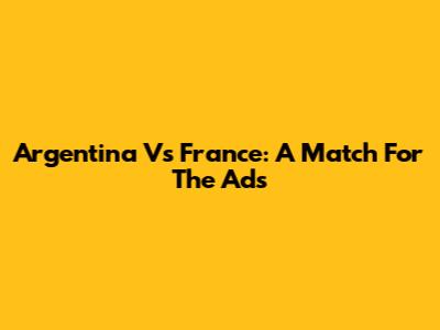 Argentina Vs France: A Match For The Ads