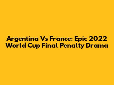 Argentina Vs France: Epic 2022 World Cup Final Penalty Drama
