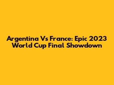 Argentina Vs France: Epic 2023 World Cup Final Showdown