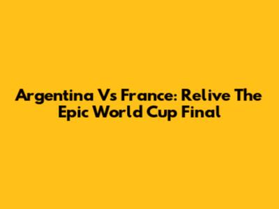 Argentina Vs France: Relive The Epic World Cup Final