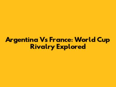 Argentina Vs France: World Cup Rivalry Explored