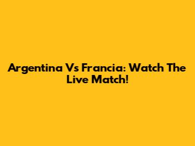 Argentina Vs Francia: Watch The Live Match!