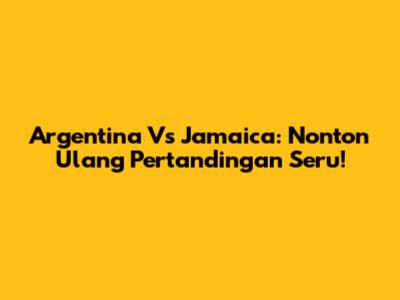 Argentina Vs Jamaica: Nonton Ulang Pertandingan Seru!