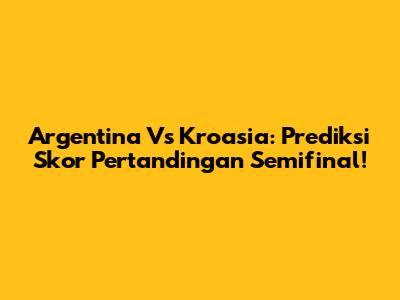 Argentina Vs Kroasia: Prediksi Skor Pertandingan Semifinal!