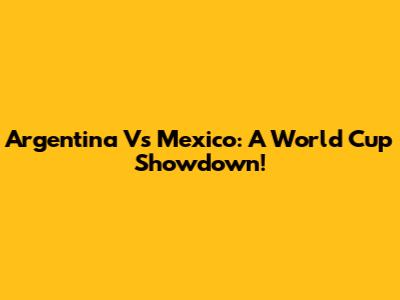 Argentina Vs Mexico: A World Cup Showdown!