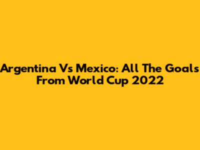 Argentina Vs Mexico: All The Goals From World Cup 2022