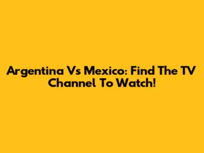 Argentina Vs Mexico: Find The TV Channel To Watch!