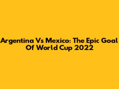 Argentina Vs Mexico: The Epic Goal Of World Cup 2022