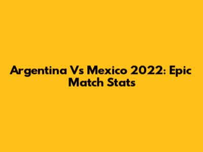 Argentina Vs Mexico 2022: Epic Match Stats