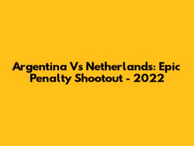 Argentina Vs Netherlands: Epic Penalty Shootout - 2022