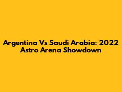 Argentina Vs Saudi Arabia: 2022 Astro Arena Showdown