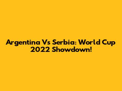 Argentina Vs Serbia: World Cup 2022 Showdown!