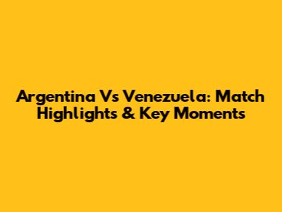 Argentina Vs Venezuela: Match Highlights & Key Moments