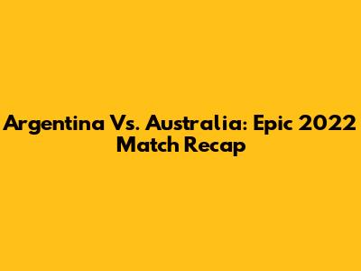 Argentina Vs. Australia: Epic 2022 Match Recap