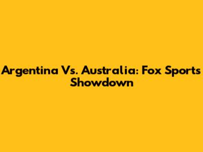 Argentina Vs. Australia: Fox Sports Showdown