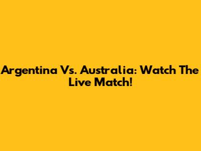 Argentina Vs. Australia: Watch The Live Match!