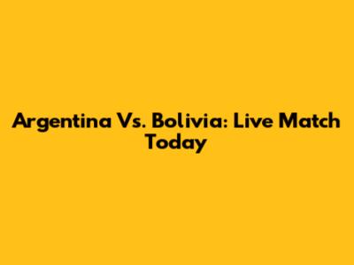 Argentina Vs. Bolivia: Live Match Today