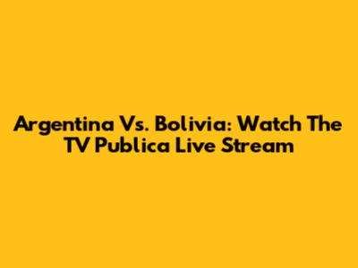 Argentina Vs. Bolivia: Watch The TV Publica Live Stream