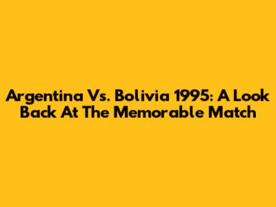 Argentina Vs. Bolivia 1995: A Look Back At The Memorable Match