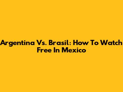 Argentina Vs. Brasil: How To Watch Free In Mexico