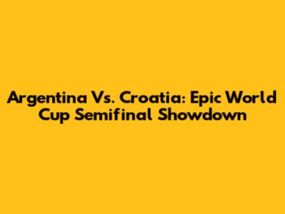 Argentina Vs. Croatia: Epic World Cup Semifinal Showdown
