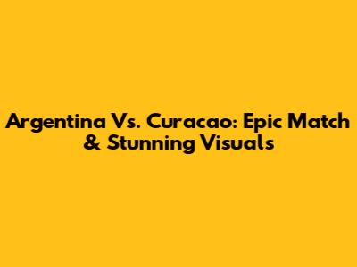 Argentina Vs. Curacao: Epic Match & Stunning Visuals