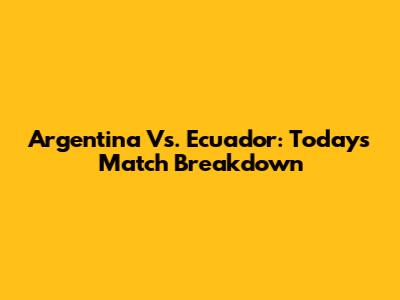 Argentina Vs. Ecuador: Today's Match Breakdown